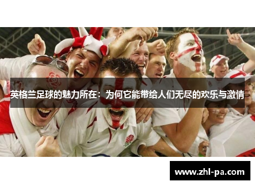 英格兰足球的魅力所在:为何它能带给人们无尽的欢乐与激情 英格兰足球的魅力所在:为何它能带给人们无尽的欢乐与激情