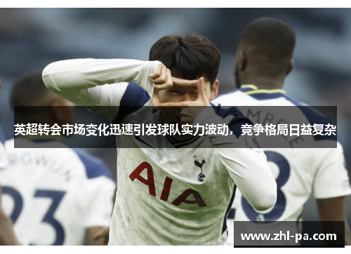 英超转会市场变化迅速引发球队实力波动,竞争格局日益复杂 英超转会市场变化迅速引发球队实力波动,竞争格局日益复杂