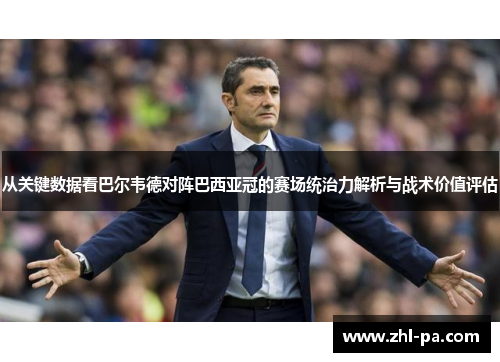 从关键数据看巴尔韦德对阵巴西亚冠的赛场统治力解析与战术价值评估 从关键数据看巴尔韦德对阵巴西亚冠的赛场统治力解析与战术价值评估