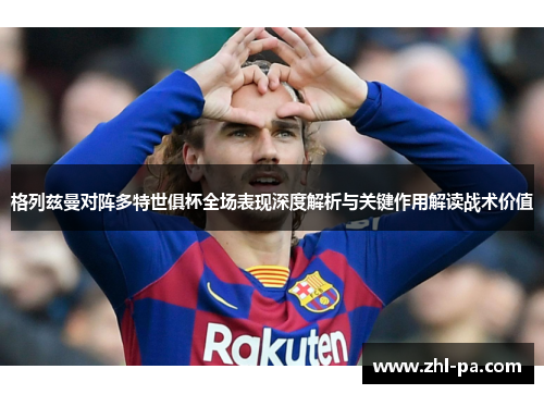 格列兹曼对阵多特世俱杯全场表现深度解析与关键作用解读战术价值