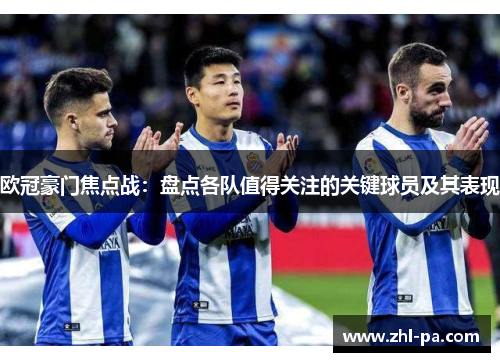 欧冠豪门焦点战:盘点各队值得关注的关键球员及其表现 欧冠豪门焦点战:盘点各队值得关注的关键球员及其表现
