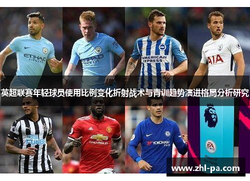 英超联赛年轻球员使用比例变化折射战术与青训趋势演进格局分析研究 英超联赛年轻球员使用比例变化折射战术与青训趋势演进格局分析研究