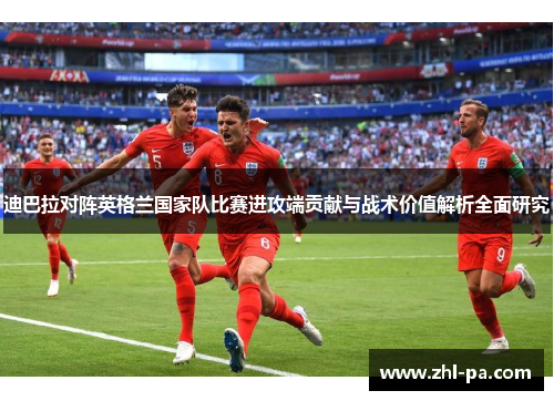 迪巴拉对阵英格兰国家队比赛进攻端贡献与战术价值解析全面研究 迪巴拉对阵英格兰国家队比赛进攻端贡献与战术价值解析全面研究