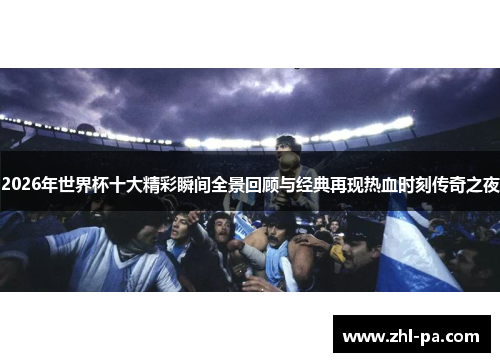 2026年世界杯十大精彩瞬间全景回顾与经典再现热血时刻传奇之夜