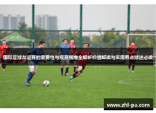 国际足球友谊赛的重要性与观赛指南全解析价值解读与实用看点球迷必读 国际足球友谊赛的重要性与观赛指南全解析价值解读与实用看点球迷必读