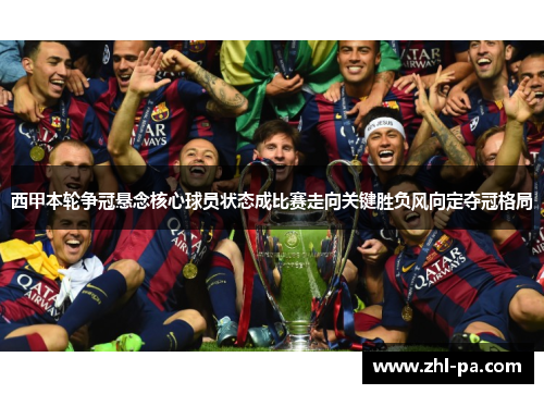 西甲本轮争冠悬念核心球员状态成比赛走向关键胜负风向定夺冠格局 西甲本轮争冠悬念核心球员状态成比赛走向关键胜负风向定夺冠格局
