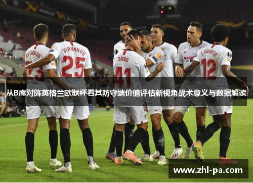 从B席对阵英格兰欧联杯看其防守端价值评估新视角战术意义与数据解读 从B席对阵英格兰欧联杯看其防守端价值评估新视角战术意义与数据解读