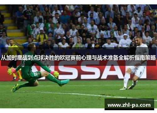 从加时鏖战到点球决胜的欧冠赛前心理与战术准备全解析指南策略