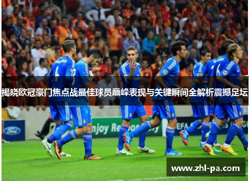 揭晓欧冠豪门焦点战最佳球员巅峰表现与关键瞬间全解析震撼足坛