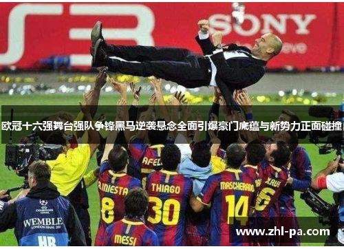欧冠十六强舞台强队争锋黑马逆袭悬念全面引爆豪门底蕴与新势力正面碰撞 欧冠十六强舞台强队争锋黑马逆袭悬念全面引爆豪门底蕴与新势力正面碰撞