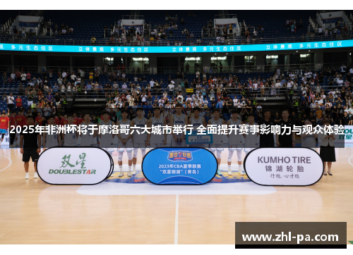 2025年非洲杯将于摩洛哥六大城市举行 全面提升赛事影响力与观众体验