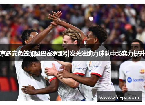 京多安免签加盟巴塞罗那引发关注助力球队中场实力提升 京多安免签加盟巴塞罗那引发关注助力球队中场实力提升