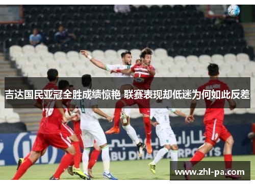 吉达国民亚冠全胜成绩惊艳 联赛表现却低迷为何如此反差 吉达国民亚冠全胜成绩惊艳 联赛表现却低迷为何如此反差