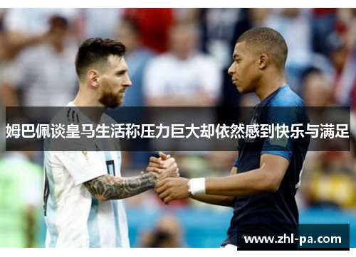 姆巴佩谈皇马生活称压力巨大却依然感到快乐与满足