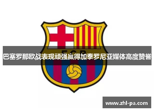 巴塞罗那欧战表现顽强赢得加泰罗尼亚媒体高度赞誉