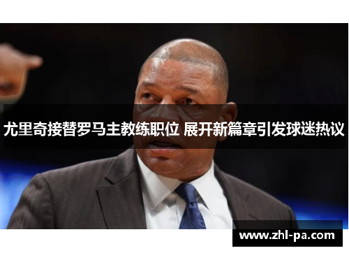 尤里奇接替罗马主教练职位 展开新篇章引发球迷热议