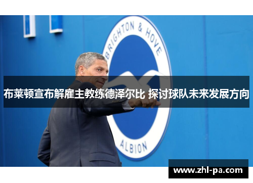布莱顿宣布解雇主教练德泽尔比 探讨球队未来发展方向 布莱顿宣布解雇主教练德泽尔比 探讨球队未来发展方向