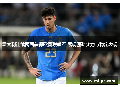 意大利连续两届获得欧国联季军 展现强劲实力与稳定表现 意大利连续两届获得欧国联季军 展现强劲实力与稳定表现