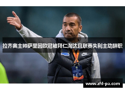 拉齐奥主帅萨里因欧冠被拜仁淘汰且联赛失利主动辞职 拉齐奥主帅萨里因欧冠被拜仁淘汰且联赛失利主动辞职