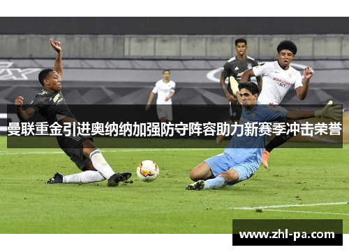 曼联重金引进奥纳纳加强防守阵容助力新赛季冲击荣誉