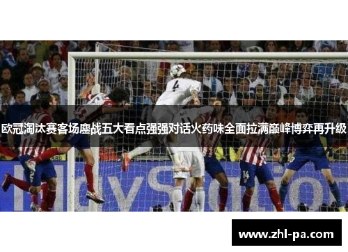 欧冠淘汰赛客场鏖战五大看点强强对话火药味全面拉满巅峰博弈再升级 欧冠淘汰赛客场鏖战五大看点强强对话火药味全面拉满巅峰博弈再升级
