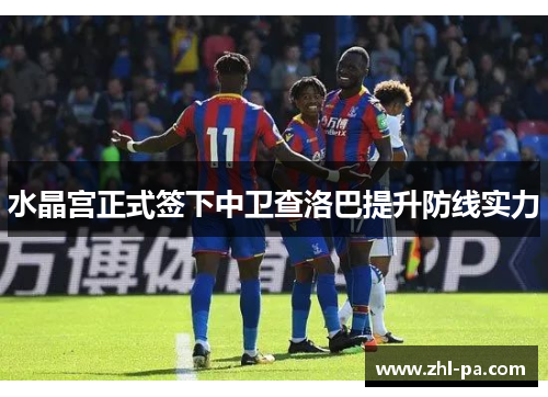 水晶宫正式签下中卫查洛巴提升防线实力