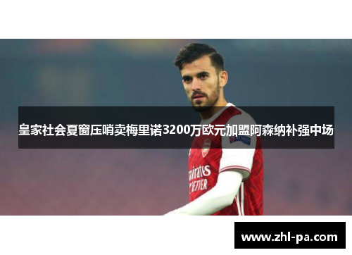 皇家社会夏窗压哨卖梅里诺3200万欧元加盟阿森纳补强中场