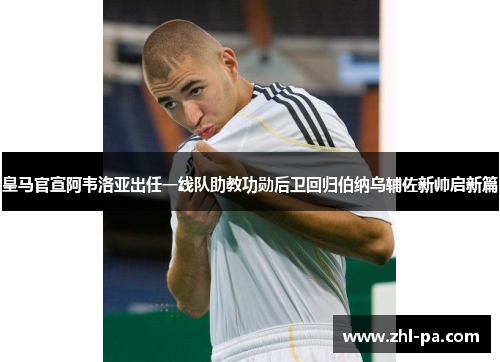 皇马官宣阿韦洛亚出任一线队助教功勋后卫回归伯纳乌辅佐新帅启新篇