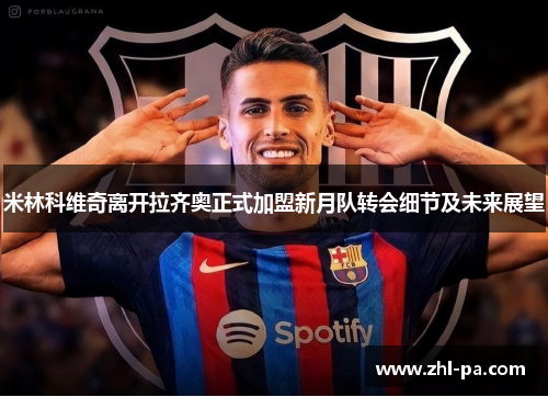 米林科维奇离开拉齐奥正式加盟新月队转会细节及未来展望 米林科维奇离开拉齐奥正式加盟新月队转会细节及未来展望