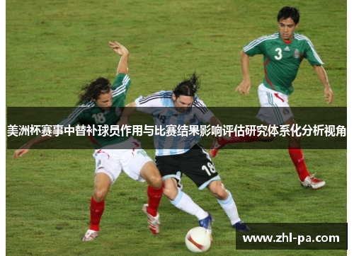 美洲杯赛事中替补球员作用与比赛结果影响评估研究体系化分析视角 美洲杯赛事中替补球员作用与比赛结果影响评估研究体系化分析视角