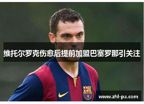 维托尔罗克伤愈后提前加盟巴塞罗那引关注 维托尔罗克伤愈后提前加盟巴塞罗那引关注