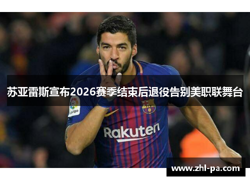 苏亚雷斯宣布2026赛季结束后退役告别美职联舞台 苏亚雷斯宣布2026赛季结束后退役告别美职联舞台