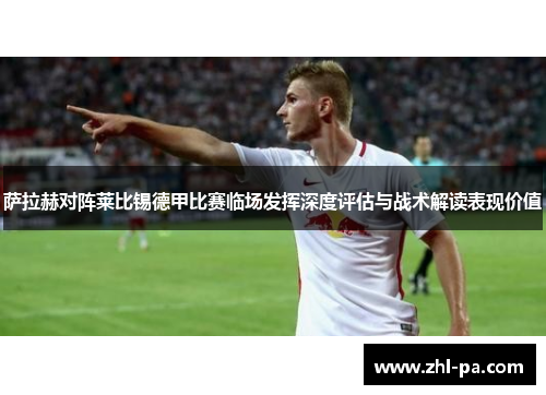 萨拉赫对阵莱比锡德甲比赛临场发挥深度评估与战术解读表现价值 萨拉赫对阵莱比锡德甲比赛临场发挥深度评估与战术解读表现价值