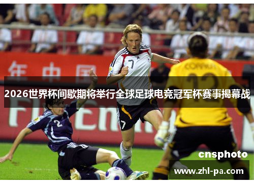 2026世界杯间歇期将举行全球足球电竞冠军杯赛事揭幕战 2026世界杯间歇期将举行全球足球电竞冠军杯赛事揭幕战