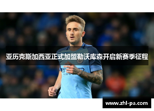 亚历克斯加西亚正式加盟勒沃库森开启新赛季征程