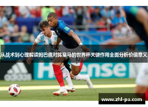 从战术到心理解读姆巴佩对阵皇马的世界杯关键作用全面分析价值意义 从战术到心理解读姆巴佩对阵皇马的世界杯关键作用全面分析价值意义