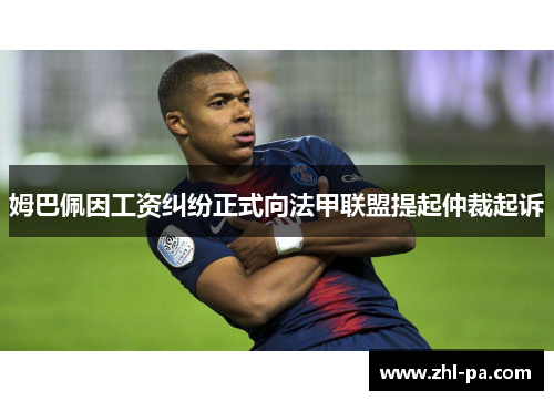 姆巴佩因工资纠纷正式向法甲联盟提起仲裁起诉
