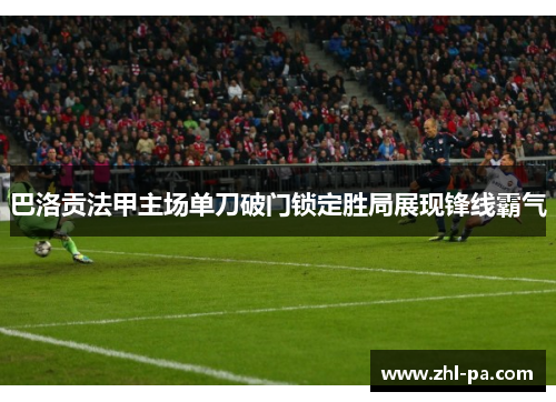 巴洛贡法甲主场单刀破门锁定胜局展现锋线霸气
