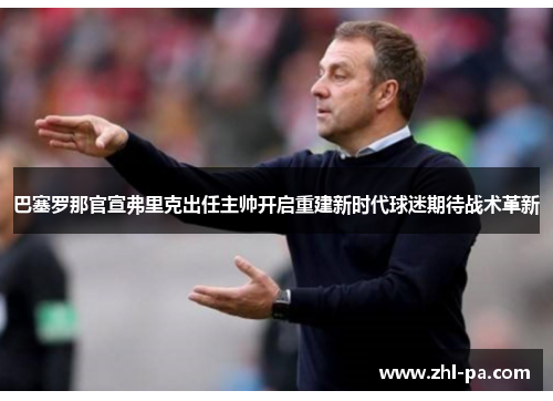 巴塞罗那官宣弗里克出任主帅开启重建新时代球迷期待战术革新