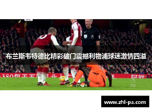 布兰斯韦特德比精彩破门震撼利物浦球迷激情四溢