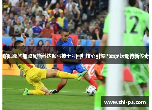 帕耶免签加盟瓦斯科达伽马披十号回归核心引爆巴西足坛期待新传奇