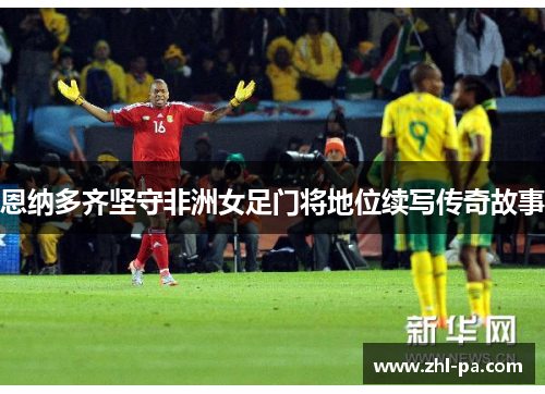 恩纳多齐坚守非洲女足门将地位续写传奇故事
