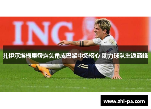 扎伊尔埃梅里崭露头角成巴黎中场核心 助力球队重返巅峰