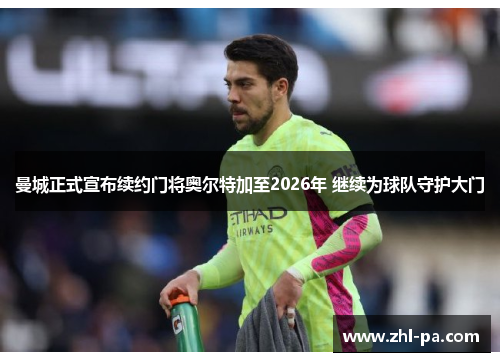 曼城正式宣布续约门将奥尔特加至2026年 继续为球队守护大门