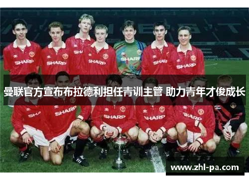 曼联官方宣布布拉德利担任青训主管 助力青年才俊成长
