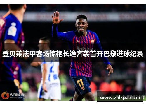 登贝莱法甲客场惊艳长途奔袭首开巴黎进球纪录