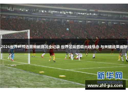 2026世界杯预选赛最新赛况全纪录 世界足坛晋级出线悬念 与关键战果追踪