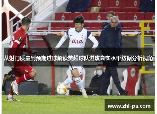从射门质量到预期进球解读英超球队进攻真实水平数据分析视角