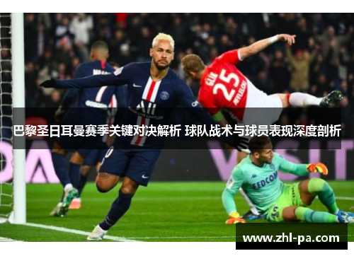 巴黎圣日耳曼赛季关键对决解析 球队战术与球员表现深度剖析