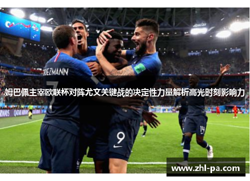 姆巴佩主宰欧联杯对阵尤文关键战的决定性力量解析高光时刻影响力 姆巴佩主宰欧联杯对阵尤文关键战的决定性力量解析高光时刻影响力